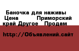 Баночка для наживы › Цена ­ 120 - Приморский край Другое » Продам   